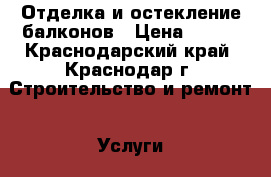 Отделка и остекление балконов › Цена ­ 100 - Краснодарский край, Краснодар г. Строительство и ремонт » Услуги   . Краснодарский край